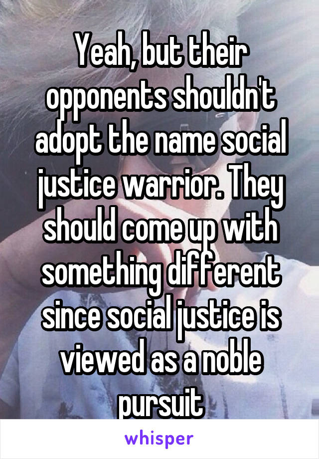 Yeah, but their opponents shouldn't adopt the name social justice warrior. They should come up with something different since social justice is viewed as a noble pursuit