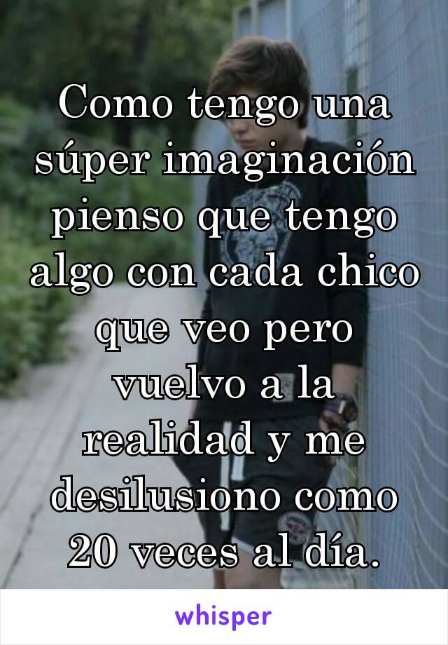 Como tengo una súper imaginación pienso que tengo algo con cada chico que veo pero vuelvo a la realidad y me desilusiono como 20 veces al día.