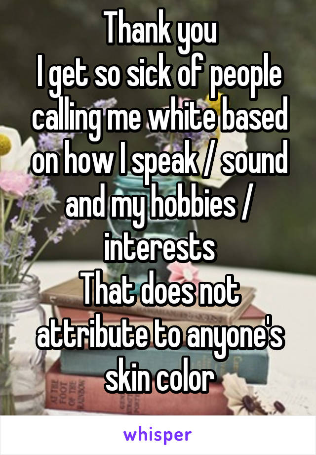 Thank you
I get so sick of people calling me white based on how I speak / sound and my hobbies / interests
That does not attribute to anyone's skin color
