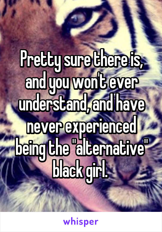 Pretty sure there is, and you won't ever understand, and have never experienced being the "alternative" black girl. 
