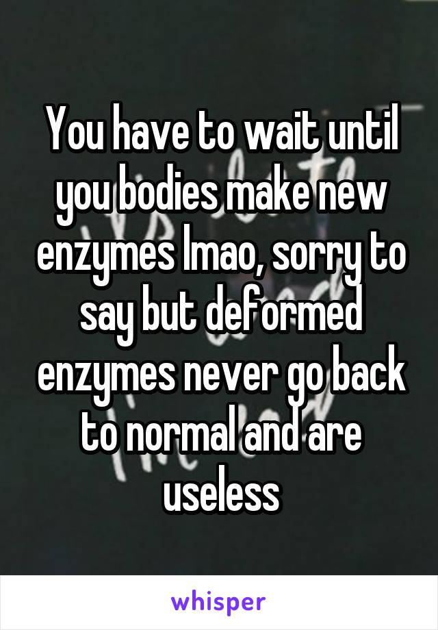 You have to wait until you bodies make new enzymes lmao, sorry to say but deformed enzymes never go back to normal and are useless