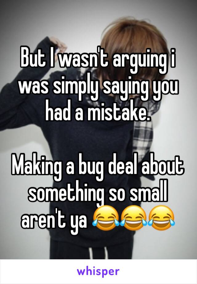 But I wasn't arguing i was simply saying you had a mistake.

Making a bug deal about something so small aren't ya 😂😂😂