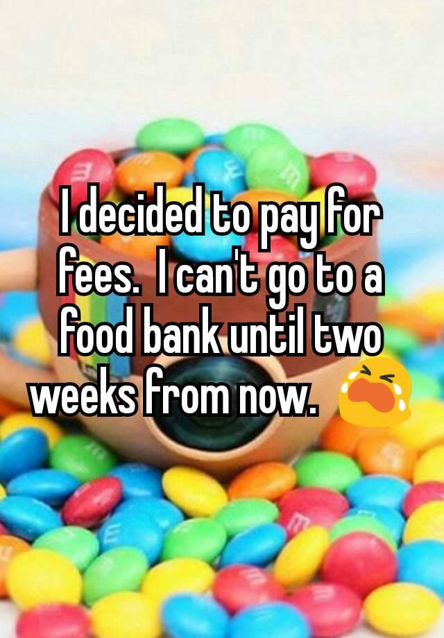 i-decided-to-pay-for-fees-i-can-t-go-to-a-food-bank-until-two-weeks