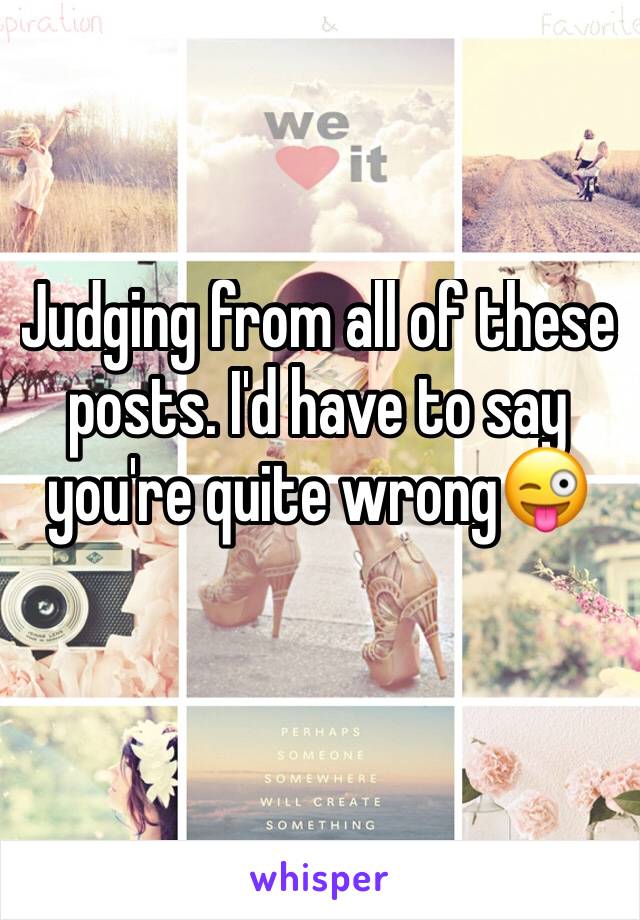 Judging from all of these posts. I'd have to say you're quite wrong😜
