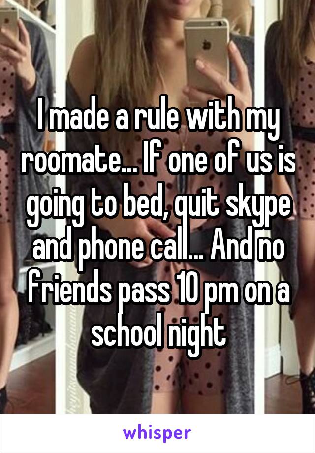 I made a rule with my roomate... If one of us is going to bed, quit skype and phone call... And no friends pass 10 pm on a school night