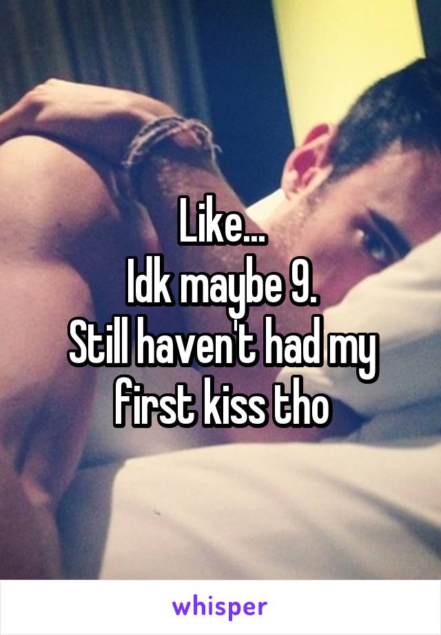 Like...
Idk maybe 9.
Still haven't had my first kiss tho