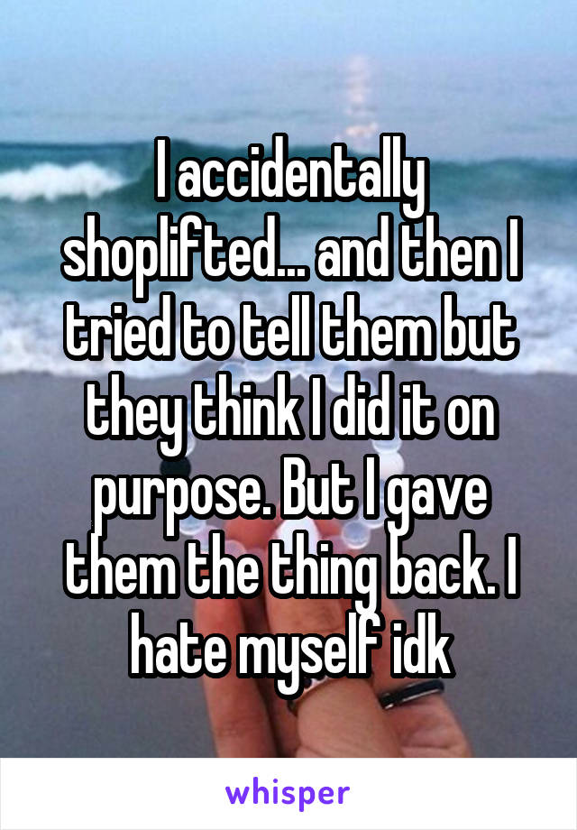 I accidentally shoplifted... and then I tried to tell them but they think I did it on purpose. But I gave them the thing back. I hate myself idk