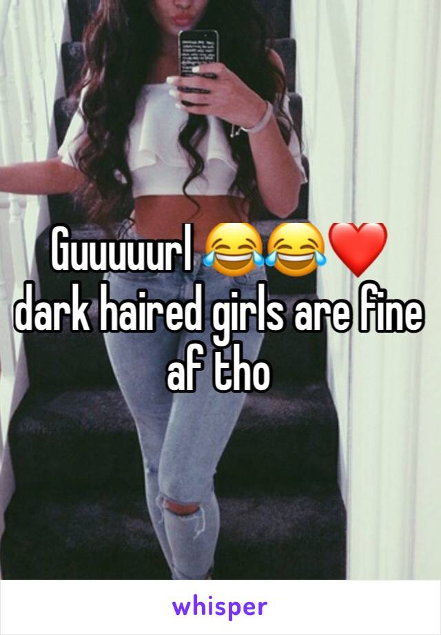 Guuuuurl 😂😂❤️ dark haired girls are fine af tho