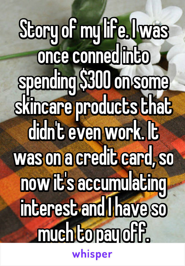 Story of my life. I was once conned into spending $300 on some skincare products that didn't even work. It was on a credit card, so now it's accumulating interest and I have so much to pay off.