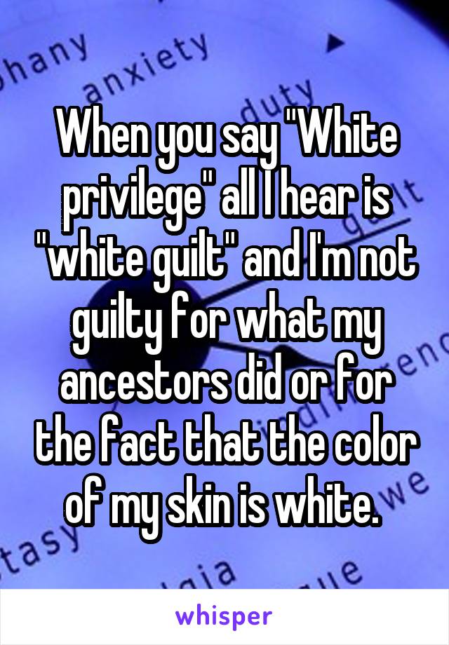 When you say "White privilege" all I hear is "white guilt" and I'm not guilty for what my ancestors did or for the fact that the color of my skin is white. 