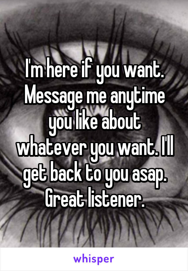 I'm here if you want. Message me anytime you like about whatever you want. I'll get back to you asap. Great listener.