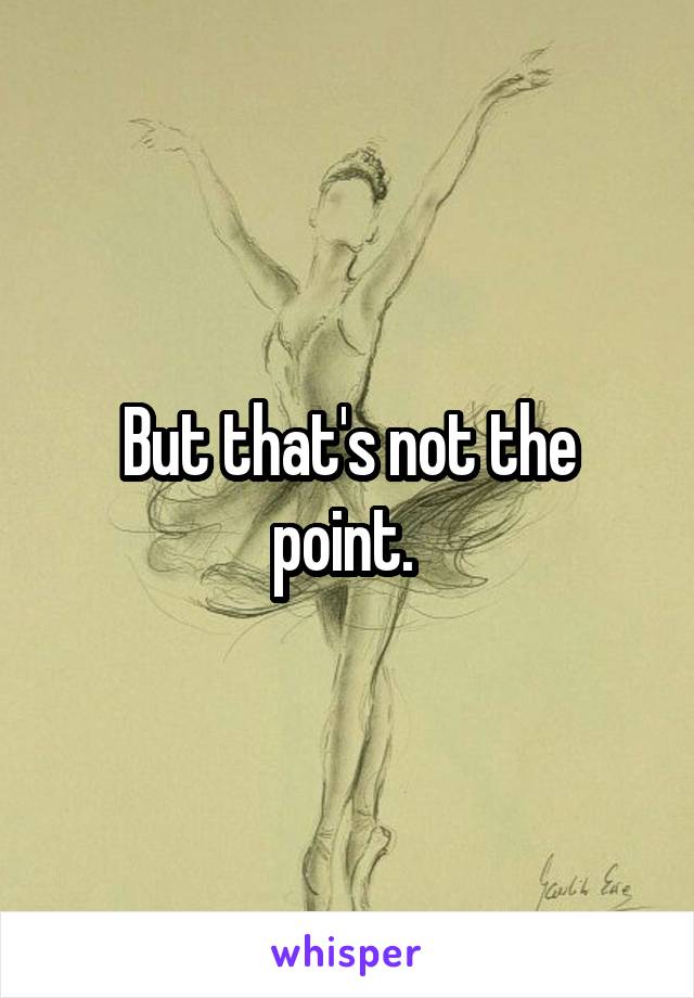 But that's not the point. 