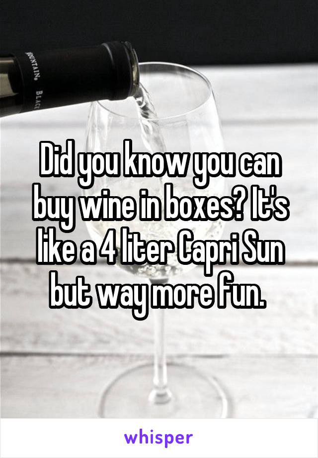 Did you know you can buy wine in boxes? It's like a 4 liter Capri Sun but way more fun. 