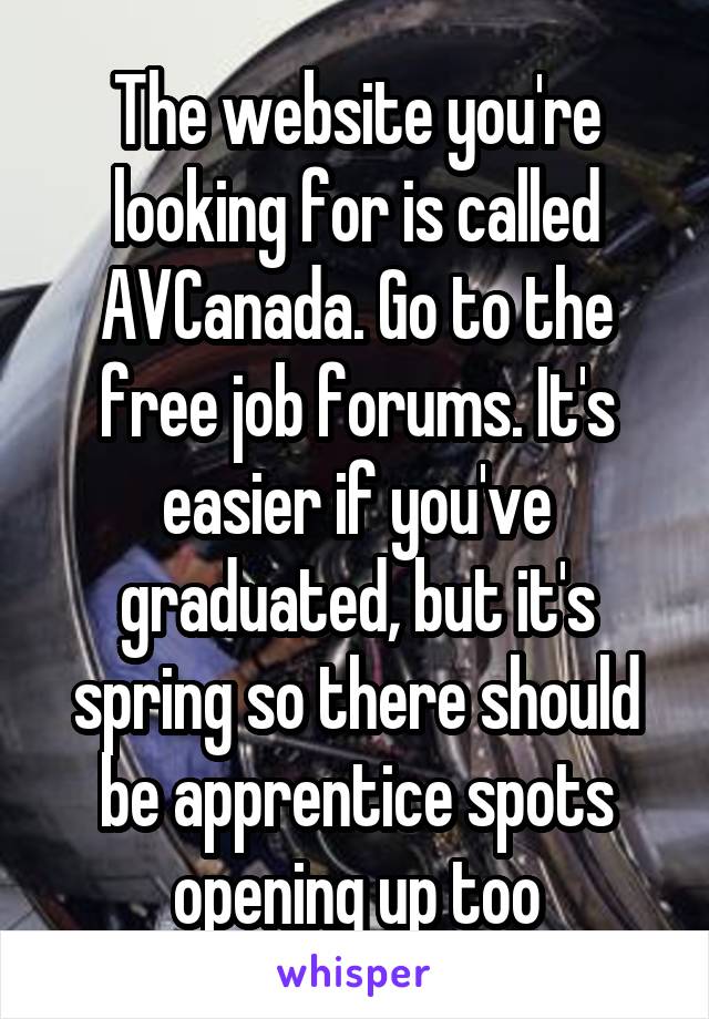 The website you're looking for is called AVCanada. Go to the free job forums. It's easier if you've graduated, but it's spring so there should be apprentice spots opening up too