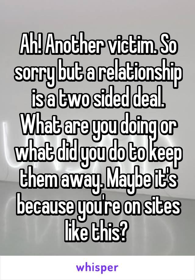 Ah! Another victim. So sorry but a relationship is a two sided deal. What are you doing or what did you do to keep them away. Maybe it's because you're on sites like this? 