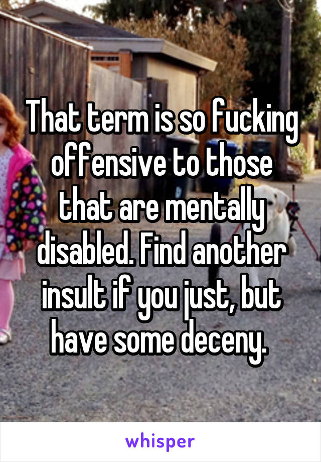 That term is so fucking offensive to those that are mentally disabled. Find another insult if you just, but have some deceny. 