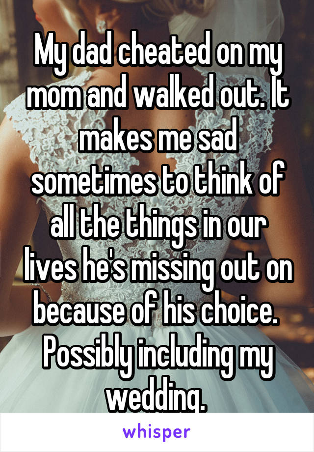 My dad cheated on my mom and walked out. It makes me sad sometimes to think of all the things in our lives he's missing out on because of his choice. 
Possibly including my wedding. 