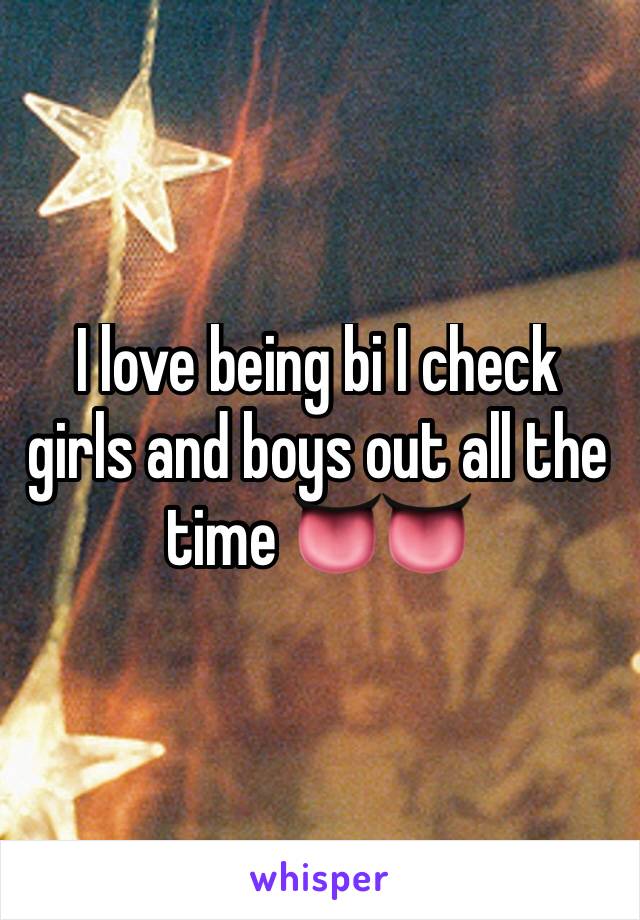 I love being bi I check girls and boys out all the time 👅👅