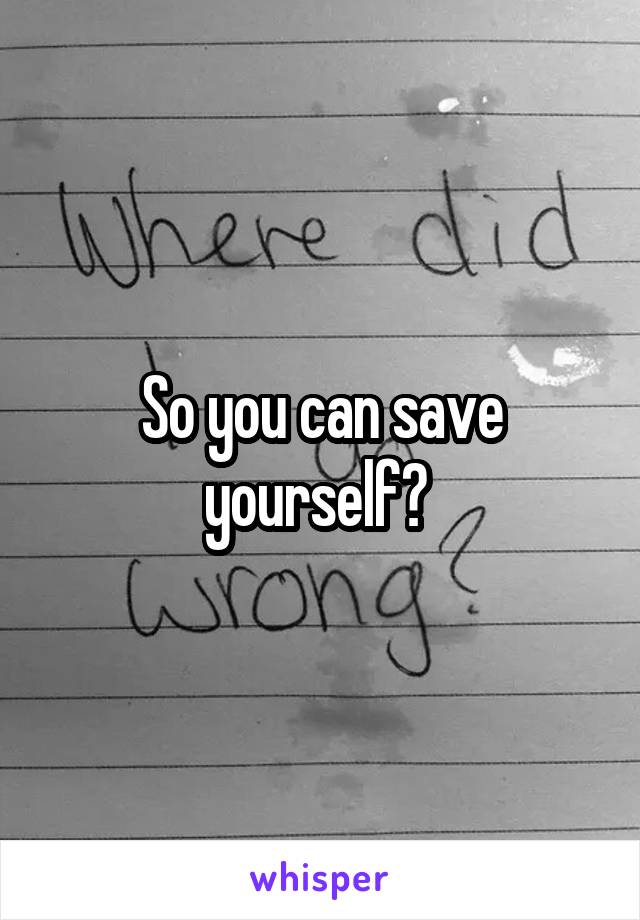 So you can save yourself? 