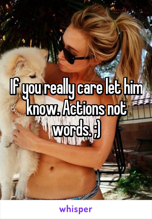 If you really care let him know. Actions not words. ;)