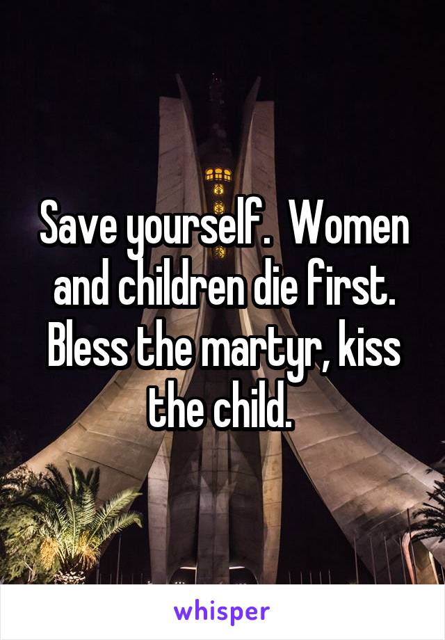 Save yourself.  Women and children die first. Bless the martyr, kiss the child. 