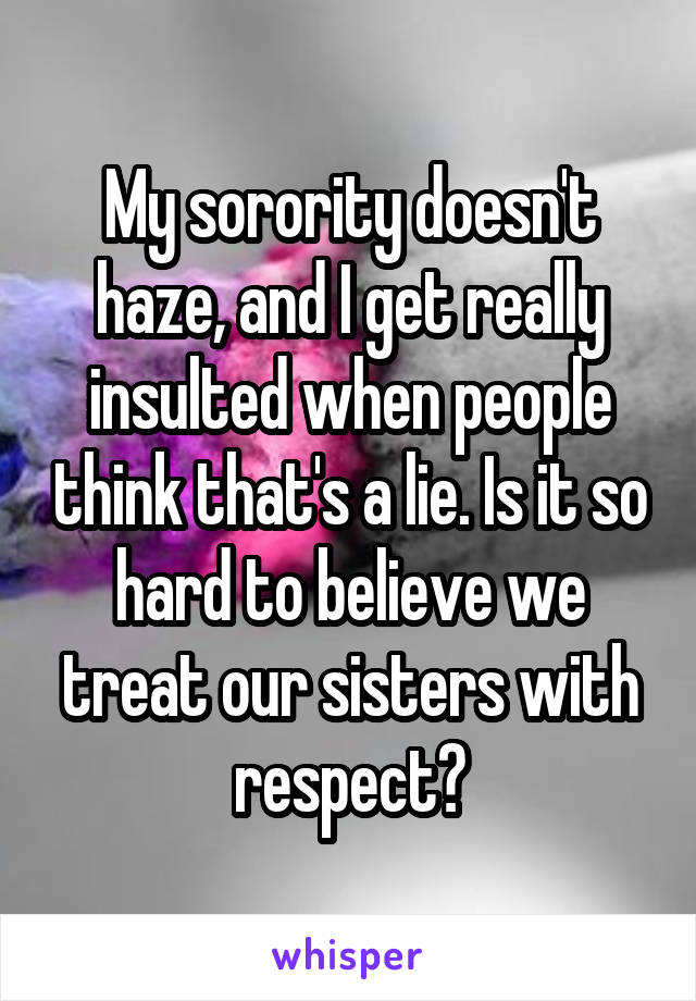 My sorority doesn't haze, and I get really insulted when people think that's a lie. Is it so hard to believe we treat our sisters with respect?