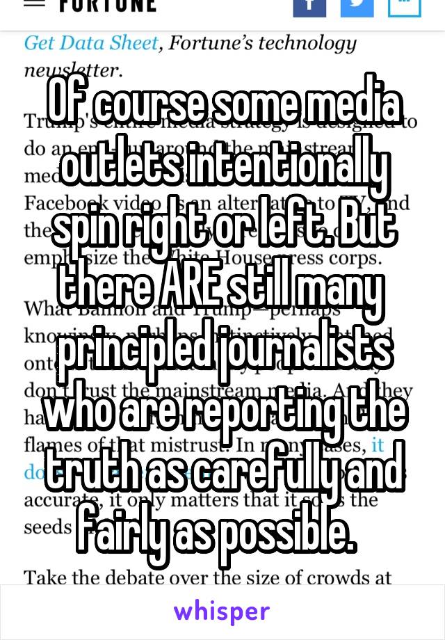 Of course some media outlets intentionally spin right or left. But there ARE still many  principled journalists who are reporting the truth as carefully and fairly as possible.  