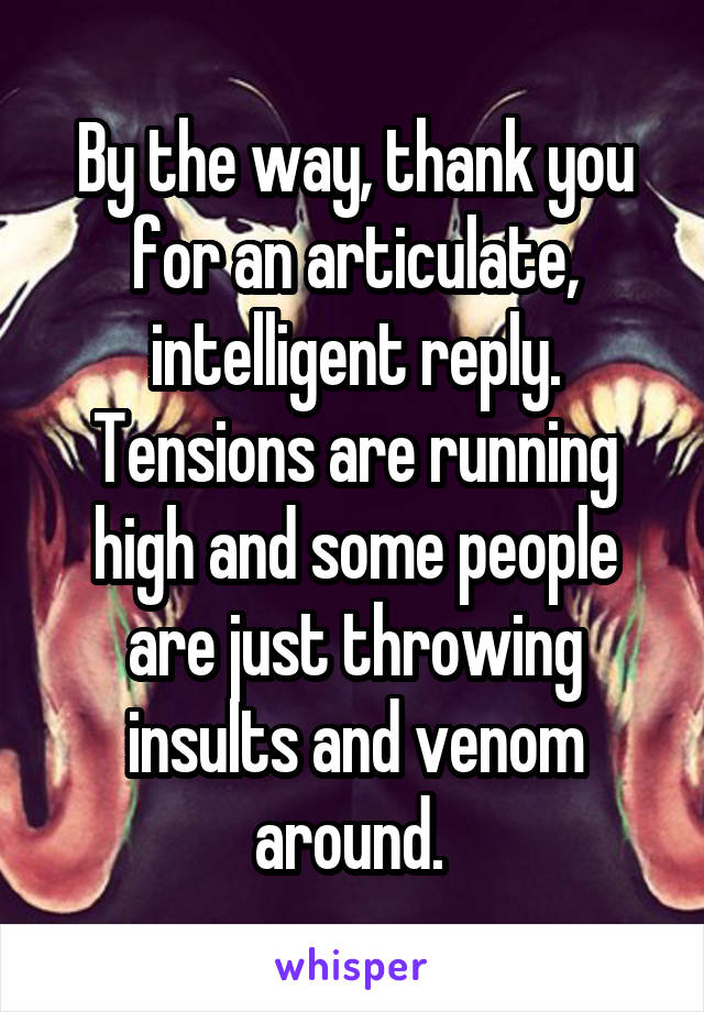 By the way, thank you for an articulate, intelligent reply. Tensions are running high and some people are just throwing insults and venom around. 