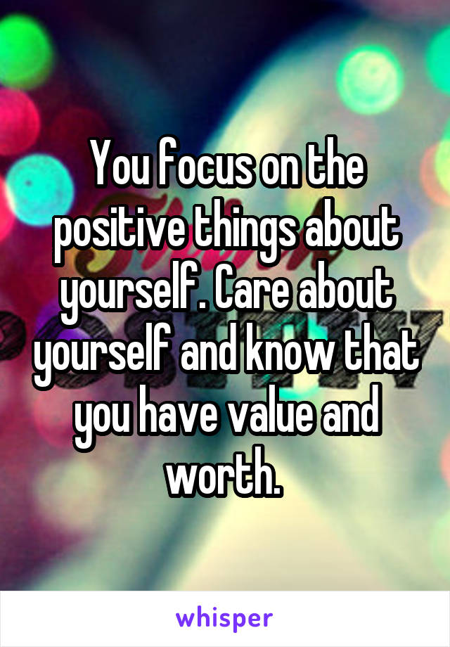 You focus on the positive things about yourself. Care about yourself and know that you have value and worth. 