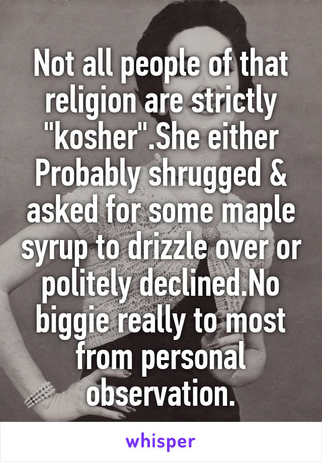 Not all people of that religion are strictly "kosher".She either Probably shrugged & asked for some maple syrup to drizzle over or politely declined.No biggie really to most from personal observation.