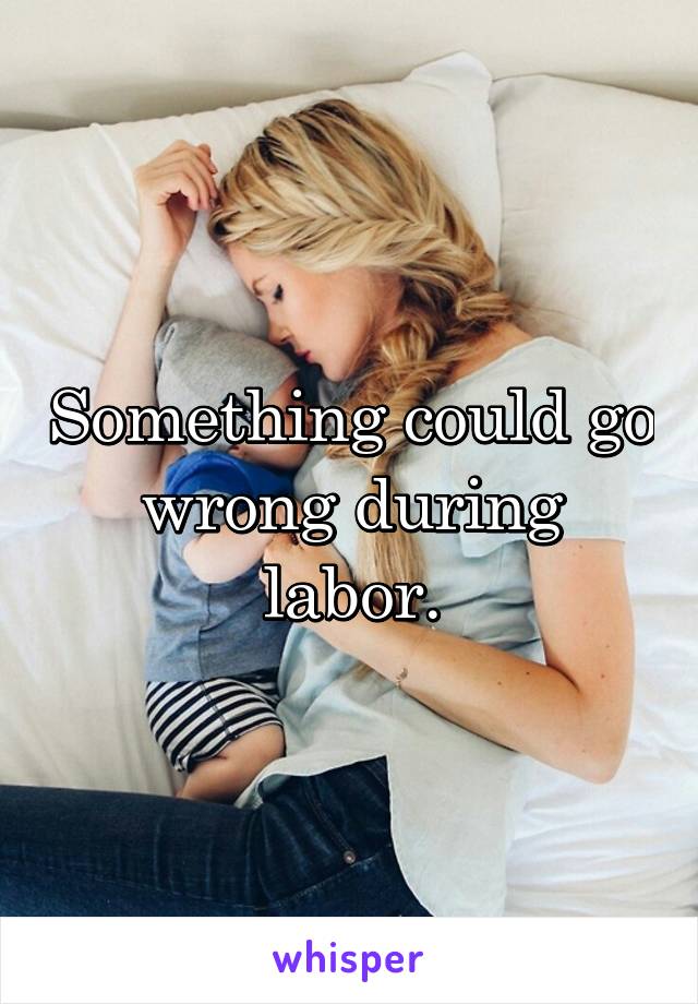 Something could go wrong during labor.