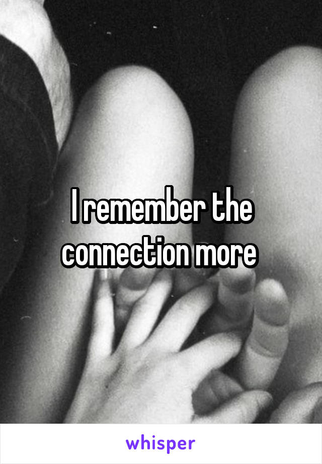 I remember the connection more 