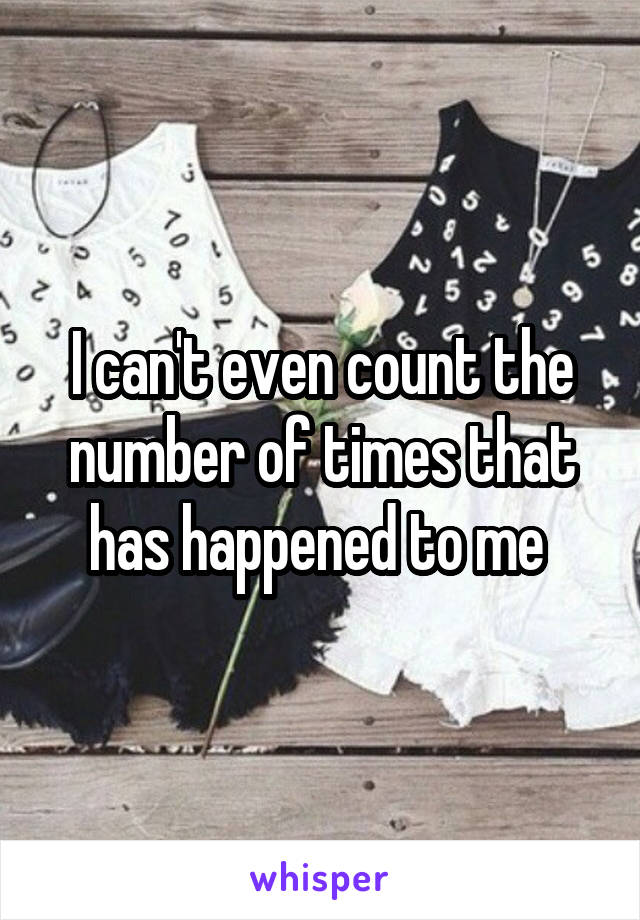 I can't even count the number of times that has happened to me 