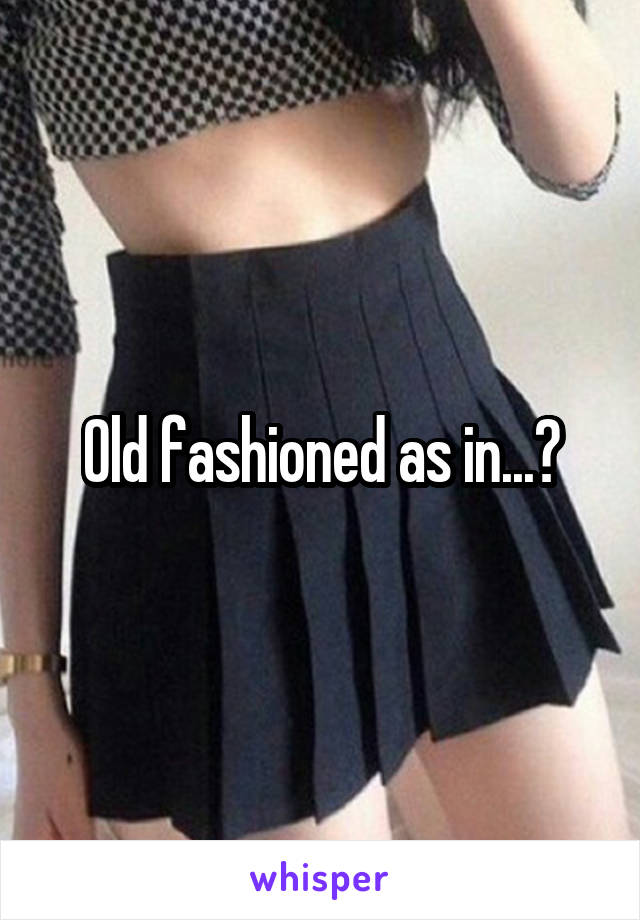 Old fashioned as in...?