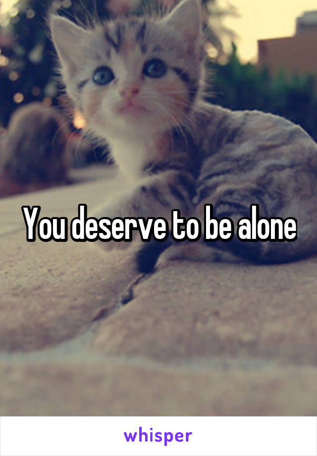 You deserve to be alone