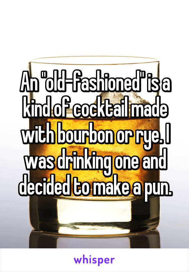 An "old-fashioned" is a kind of cocktail made with bourbon or rye. I was drinking one and decided to make a pun.