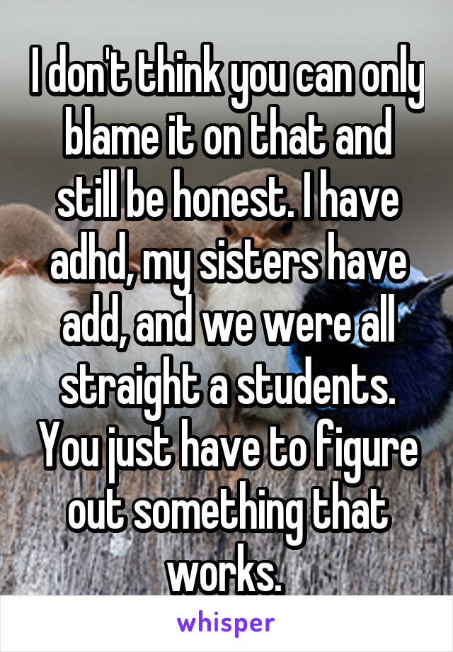 I don't think you can only blame it on that and still be honest. I have adhd, my sisters have add, and we were all straight a students. You just have to figure out something that works. 