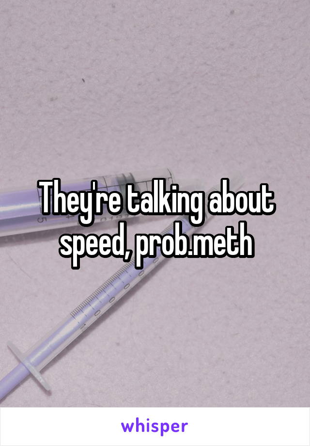 They're talking about speed, prob.meth