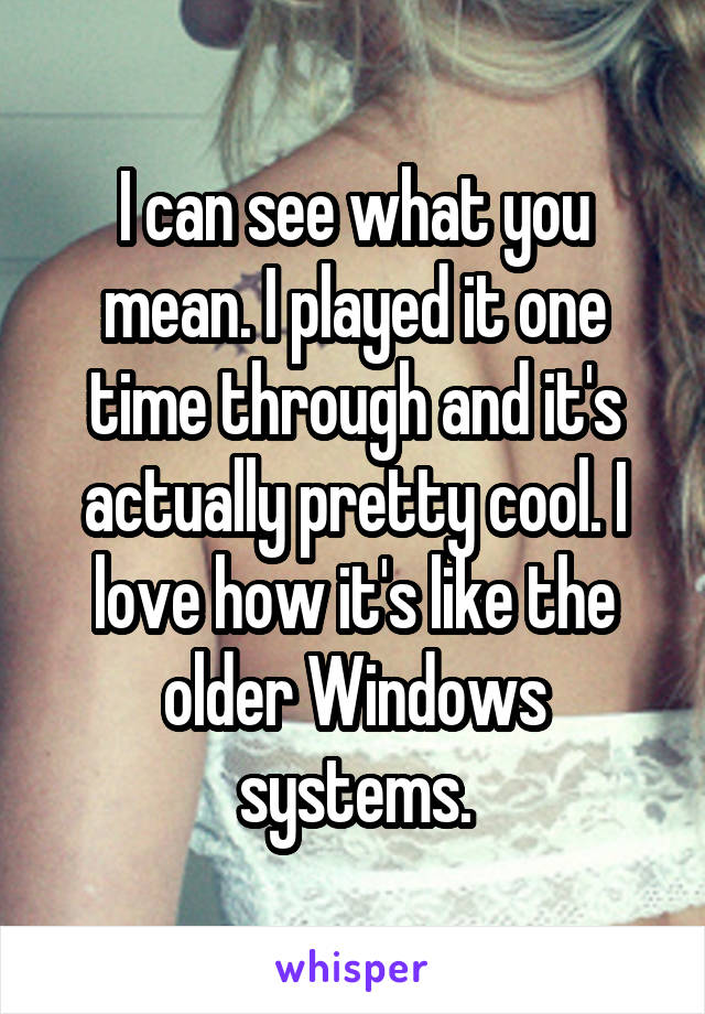 I can see what you mean. I played it one time through and it's actually pretty cool. I love how it's like the older Windows systems.