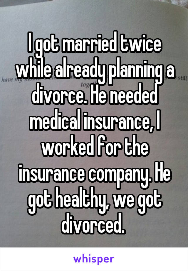 I got married twice while already planning a divorce. He needed medical insurance, I worked for the insurance company. He got healthy, we got divorced. 