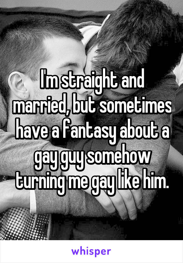 I'm straight and married, but sometimes have a fantasy about a gay guy somehow turning me gay like him.