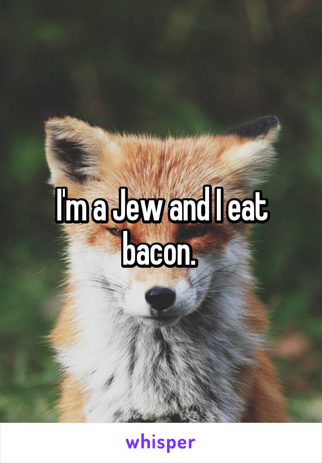 I'm a Jew and I eat bacon. 