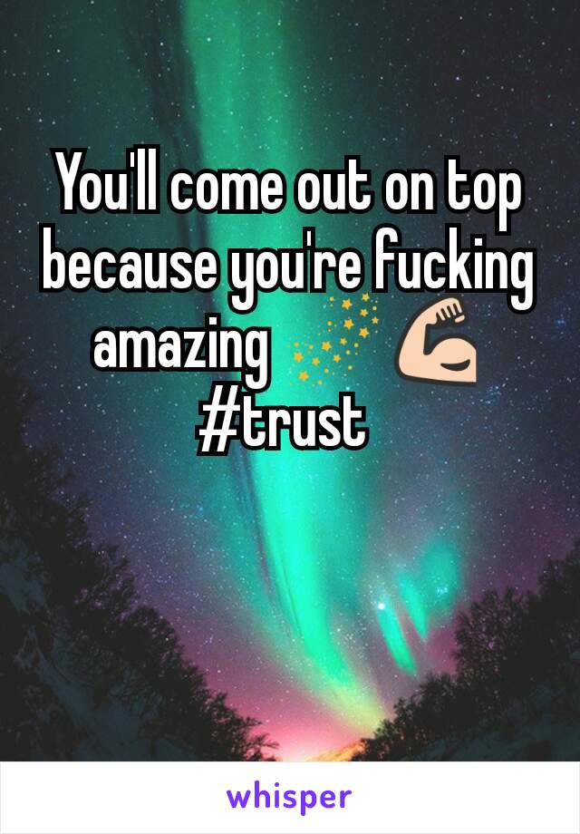 You'll come out on top because you're fucking amazing 🌌💪 #trust 