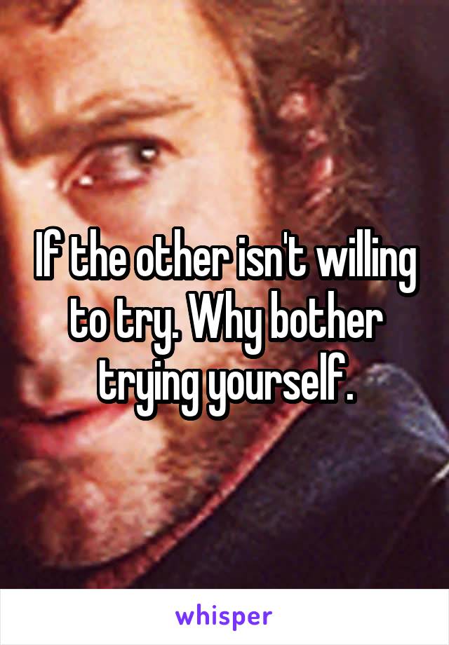 If the other isn't willing to try. Why bother trying yourself.