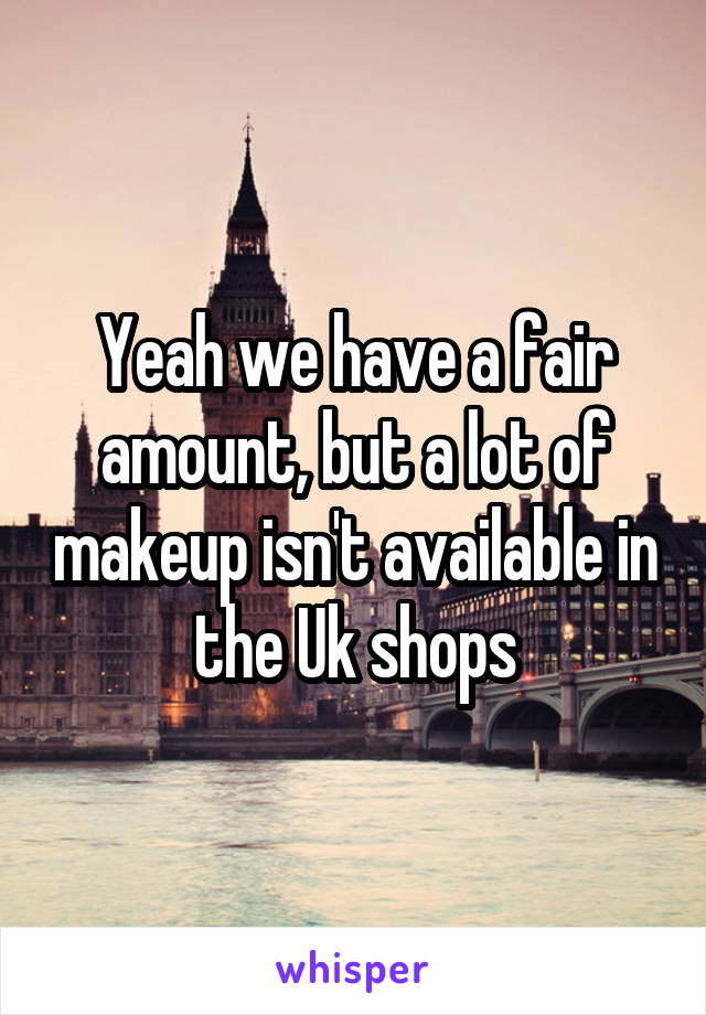 Yeah we have a fair amount, but a lot of makeup isn't available in the Uk shops