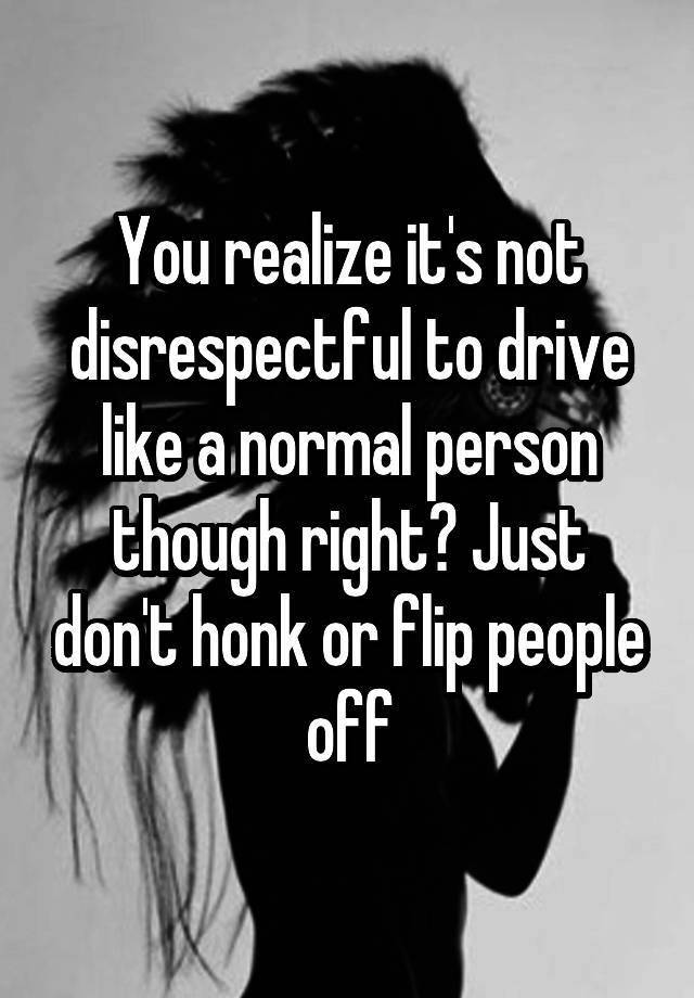 you-realize-it-s-not-disrespectful-to-drive-like-a-normal-person-though