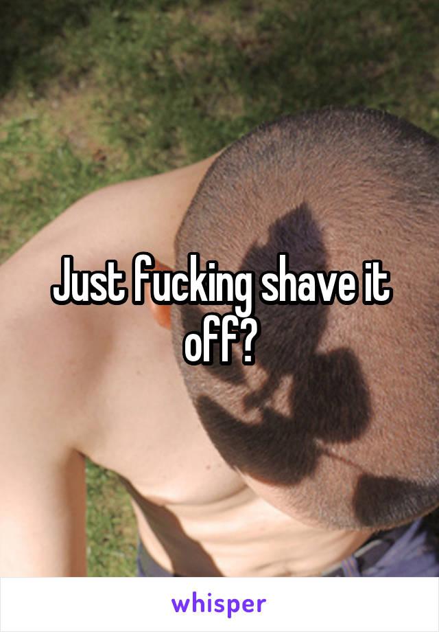 Just fucking shave it off?