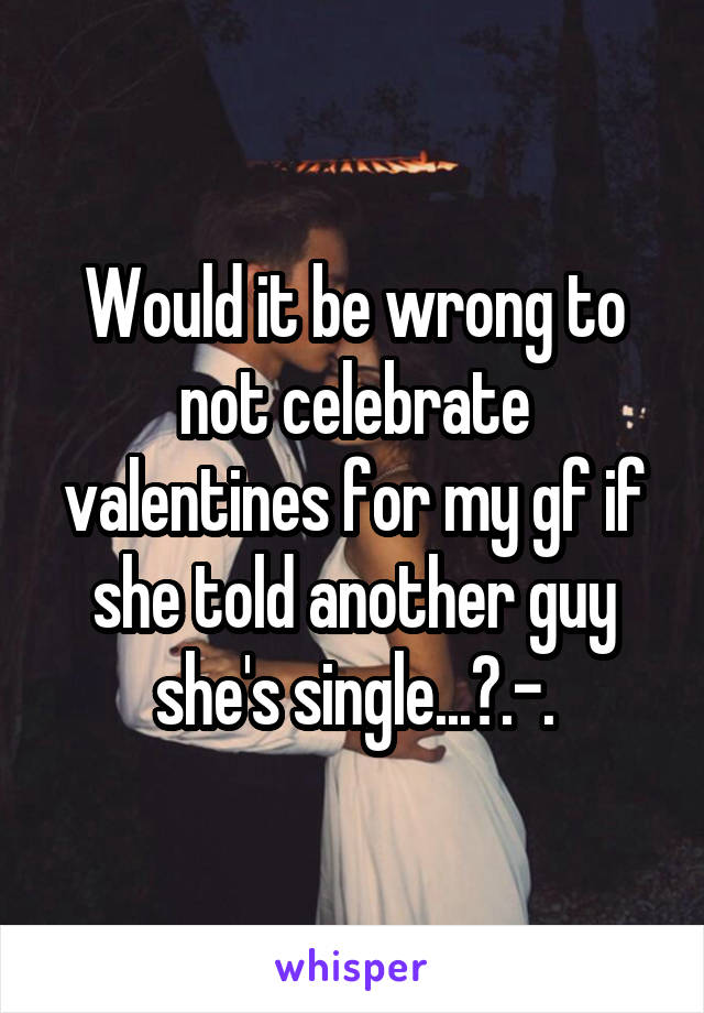 Would it be wrong to not celebrate valentines for my gf if she told another guy she's single...?.-.