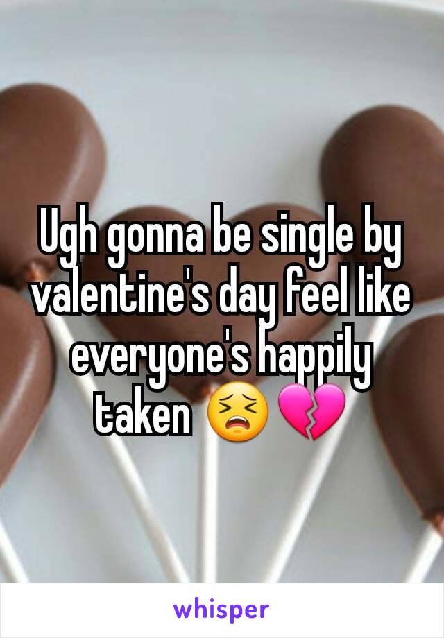 Ugh gonna be single by valentine's day feel like everyone's happily taken 😣💔