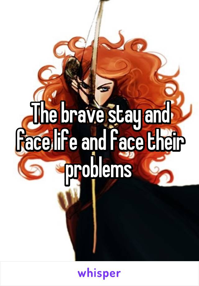 The brave stay and face life and face their problems 